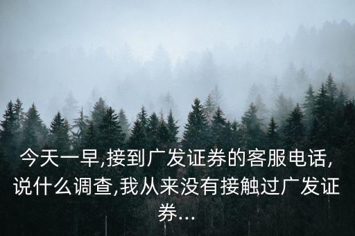 今天一早,接到廣發(fā)證券的客服電話,說(shuō)什么調(diào)查,我從來(lái)沒(méi)有接觸過(guò)廣發(fā)證券...