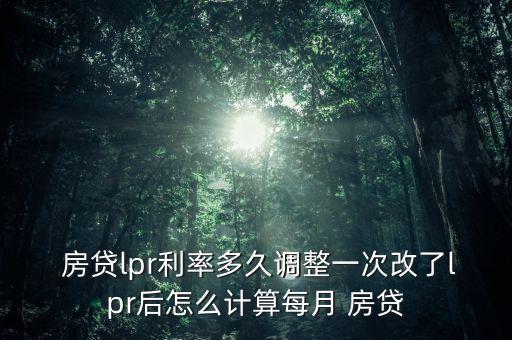  房貸lpr利率多久調(diào)整一次改了lpr后怎么計(jì)算每月 房貸