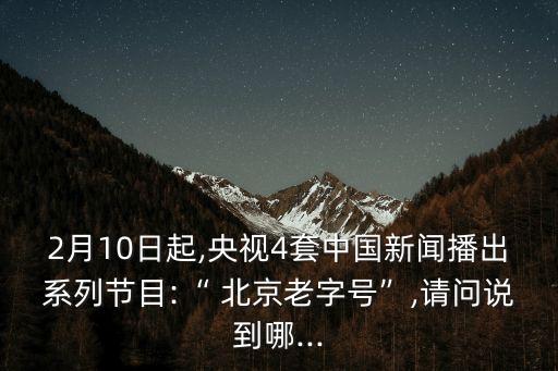 2月10日起,央視4套中國新聞播出系列節(jié)目:“ 北京老字號”,請問說到哪...