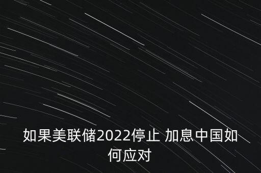 如果美聯(lián)儲(chǔ)2022停止 加息中國如何應(yīng)對