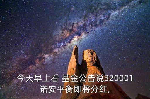 今天早上看 基金公告說320001諾安平衡即將分紅,