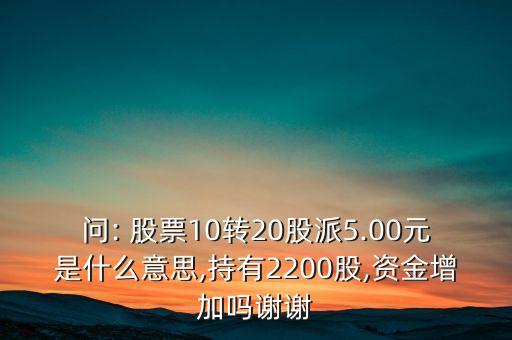 問: 股票10轉(zhuǎn)20股派5.00元是什么意思,持有2200股,資金增加嗎謝謝