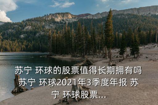  蘇寧 環(huán)球的股票值得長期擁有嗎 蘇寧 環(huán)球2021年3季度年報(bào) 蘇寧 環(huán)球股票...