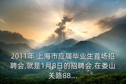 2011年 上海市應(yīng)屆畢業(yè)生首場招聘會(huì),就是1月8日的招聘會(huì),在婁山關(guān)路88...