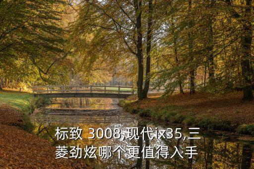  標(biāo)致 3008,現(xiàn)代ix35,三菱勁炫哪個(gè)更值得入手