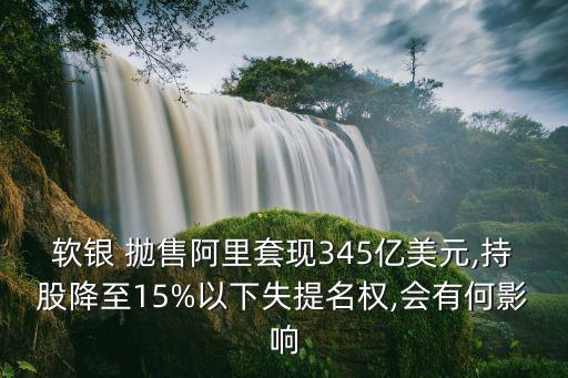 軟銀 拋售阿里套現(xiàn)345億美元,持股降至15%以下失提名權(quán),會有何影響