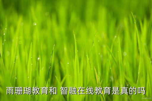 雨珊瑚教育和 智融在線教育是真的嗎