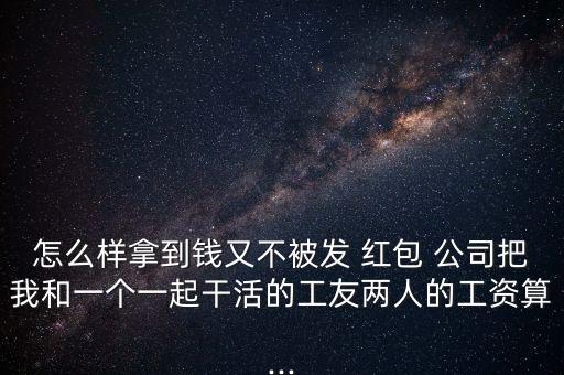 怎么樣拿到錢又不被發(fā) 紅包 公司把我和一個一起干活的工友兩人的工資算...