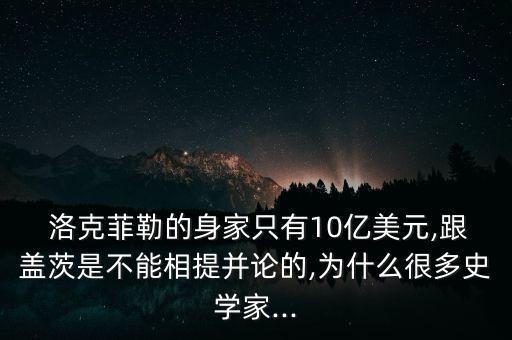  洛克菲勒的身家只有10億美元,跟蓋茨是不能相提并論的,為什么很多史學家...