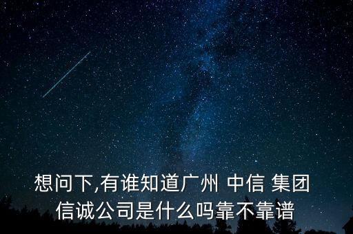 想問下,有誰知道廣州 中信 集團 信誠公司是什么嗎靠不靠譜