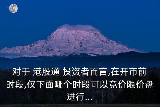 對于 港股通 投資者而言,在開市前時段,僅下面哪個時段可以競價限價盤進(jìn)行...