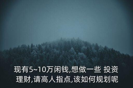 現(xiàn)有5~10萬閑錢,想做一些 投資 理財(cái),請(qǐng)高人指點(diǎn),該如何規(guī)劃呢