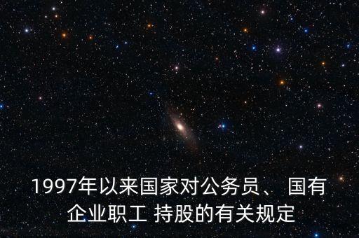 1997年以來(lái)國(guó)家對(duì)公務(wù)員、 國(guó)有 企業(yè)職工 持股的有關(guān)規(guī)定