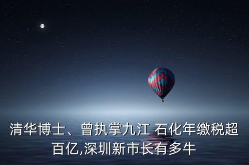 清華博士、曾執(zhí)掌九江 石化年繳稅超百億,深圳新市長有多牛