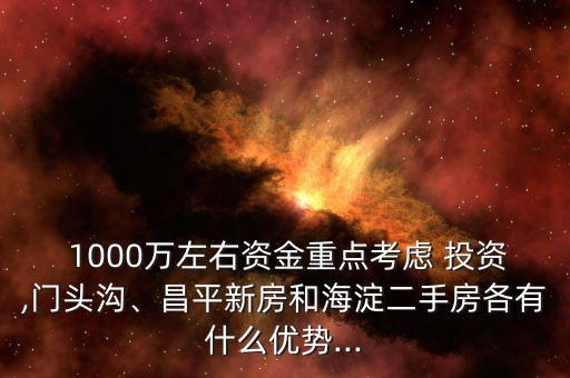  1000萬左右資金重點(diǎn)考慮 投資,門頭溝、昌平新房和海淀二手房各有什么優(yōu)勢(shì)...