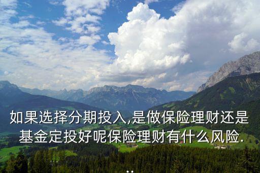 如果選擇分期投入,是做保險理財還是 基金定投好呢保險理財有什么風險...