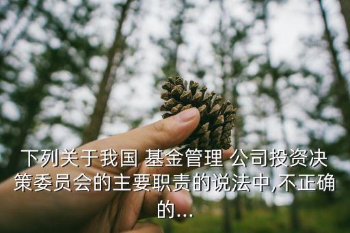 下列關(guān)于我國 基金管理 公司投資決策委員會(huì)的主要職責(zé)的說法中,不正確的...