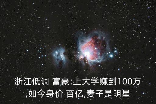 浙江低調(diào) 富豪:上大學(xué)賺到100萬,如今身價 百億,妻子是明星