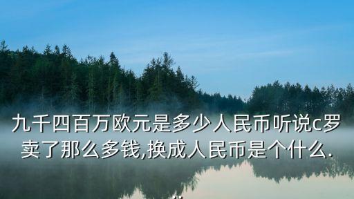 九千四百萬(wàn)歐元是多少人民幣聽(tīng)說(shuō)c羅賣(mài)了那么多錢(qián),換成人民幣是個(gè)什么...