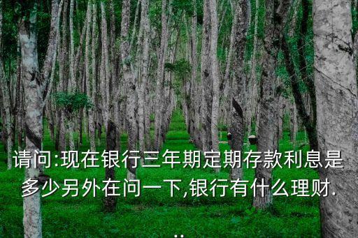 請問:現(xiàn)在銀行三年期定期存款利息是多少另外在問一下,銀行有什么理財...