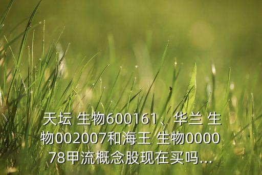  天壇 生物600161、華蘭 生物002007和海王 生物000078甲流概念股現(xiàn)在買嗎...