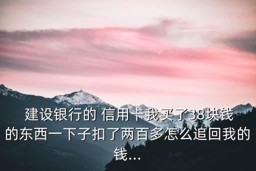  建設銀行的 信用卡我買了38塊錢的東西一下子扣了兩百多怎么追回我的錢...