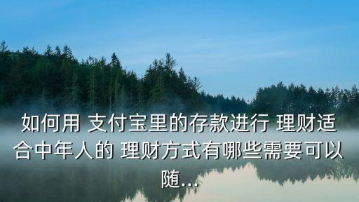 如何用 支付寶里的存款進行 理財適合中年人的 理財方式有哪些需要可以隨...