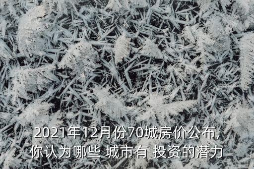 2021年12月份70城房價公布,你認為哪些 城市有 投資的潛力