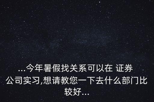 ...今年暑假找關(guān)系可以在 證券 公司實(shí)習(xí),想請(qǐng)教您一下去什么部門比較好...