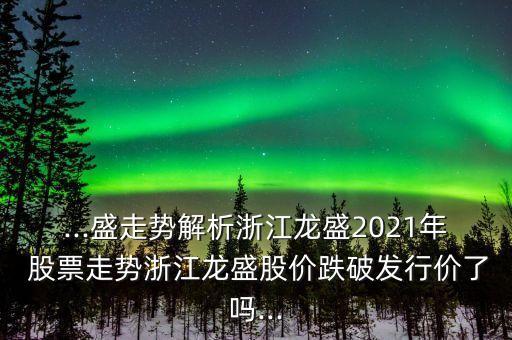 ...盛走勢解析浙江龍盛2021年 股票走勢浙江龍盛股價(jià)跌破發(fā)行價(jià)了嗎...