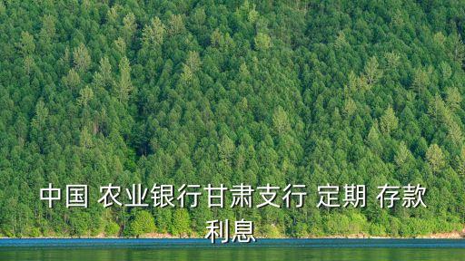 中國(guó) 農(nóng)業(yè)銀行甘肅支行 定期 存款利息