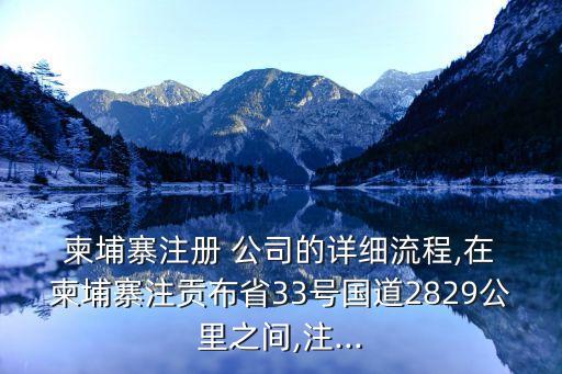  柬埔寨注冊 公司的詳細流程,在 柬埔寨注貢布省33號國道2829公里之間,注...