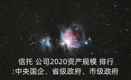  信托 公司2020資產(chǎn)規(guī)模 排行:中央國(guó)企、省級(jí)政府、市級(jí)政府