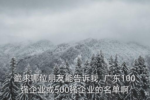 跪求哪位朋友能告訴我, 廣東100強企業(yè)或500強企業(yè)的名單啊