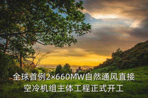 全球首例2×660MW自然通風(fēng)直接空冷機(jī)組主體工程正式開(kāi)工