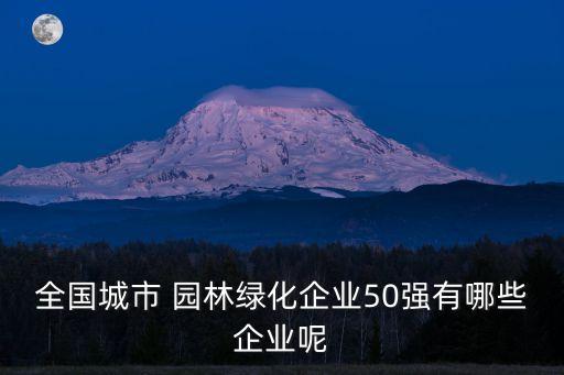 全國城市 園林綠化企業(yè)50強(qiáng)有哪些企業(yè)呢