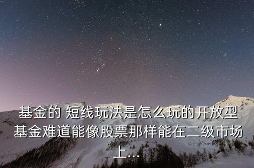  基金的 短線玩法是怎么玩的開放型 基金難道能像股票那樣能在二級市場上...