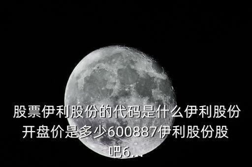  股票伊利股份的代碼是什么伊利股份開盤價(jià)是多少600887伊利股份股吧6...