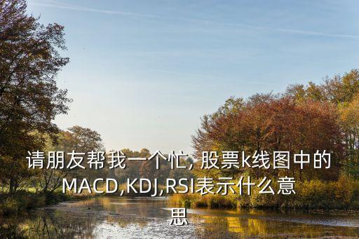 請(qǐng)朋友幫我一個(gè)忙, 股票k線圖中的MACD,KDJ,RSI表示什么意思