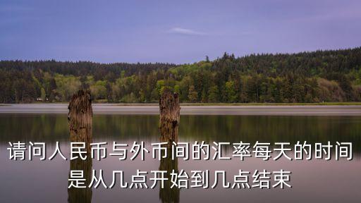 請問人民幣與外幣間的匯率每天的時間是從幾點開始到幾點結(jié)束