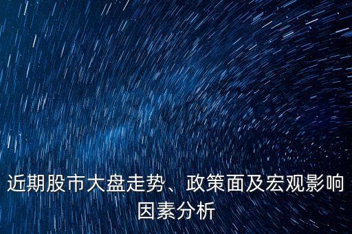 近期股市大盤走勢、政策面及宏觀影響因素分析