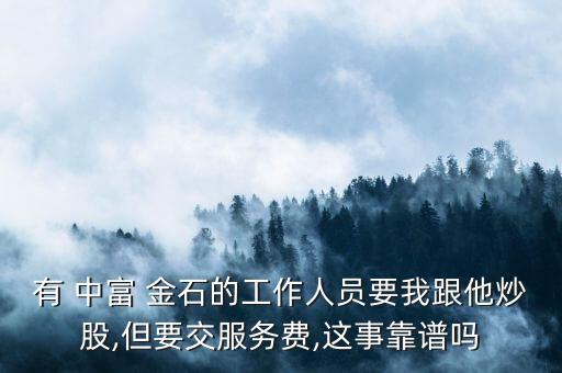 有 中富 金石的工作人員要我跟他炒股,但要交服務(wù)費(fèi),這事靠譜嗎