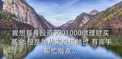 我想每月投資5001000做理財買 基金.但是我從來沒接觸過.有高手幫忙指點(diǎn)...