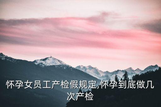 懷孕女員工產(chǎn)檢假規(guī)定,懷孕到底做幾次產(chǎn)檢