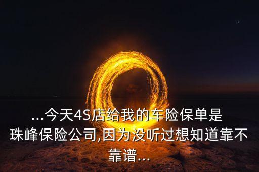 ...今天4S店給我的車(chē)險(xiǎn)保單是 珠峰保險(xiǎn)公司,因?yàn)闆](méi)聽(tīng)過(guò)想知道靠不靠譜...