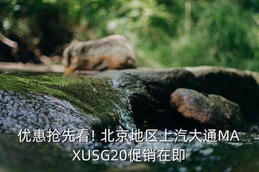 優(yōu)惠搶先看! 北京地區(qū)上汽大通MAXUSG20促銷在即