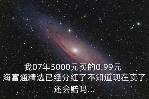 我07年5000元買的0.99元 海富通精選已經(jīng)分紅了不知道現(xiàn)在賣了還會賠嗎...