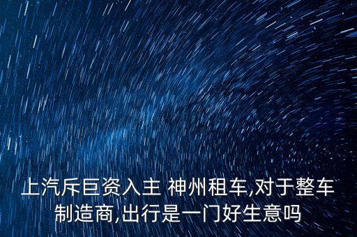 上汽斥巨資入主 神州租車,對(duì)于整車制造商,出行是一門好生意嗎