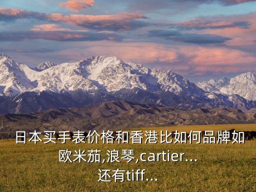  日本買手表價(jià)格和香港比如何品牌如歐米茄,浪琴,cartier...還有tiff...