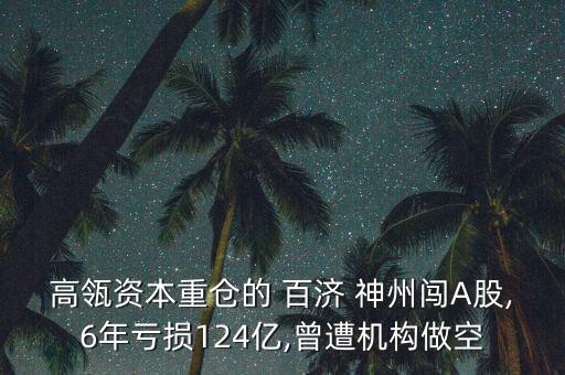 高瓴資本重倉的 百濟 神州闖A股,6年虧損124億,曾遭機構(gòu)做空